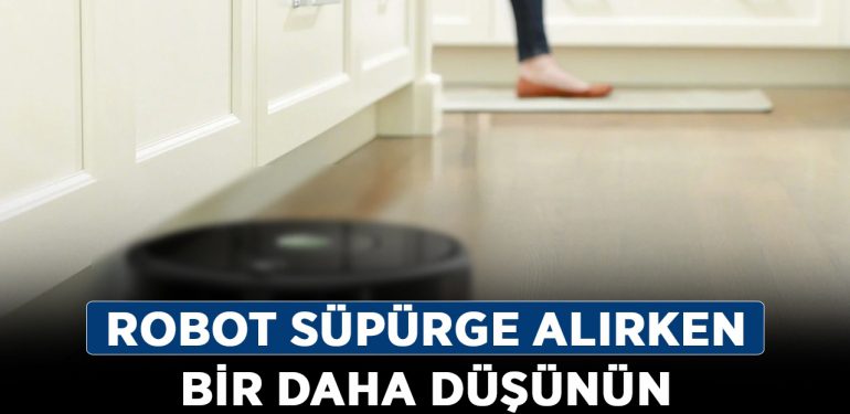 Robot süpürge alırken bir daha düşünün