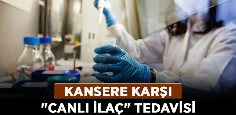 Tıp tarihinde bir ilk: Kansere karşı “canlı ilaç” tedavisi