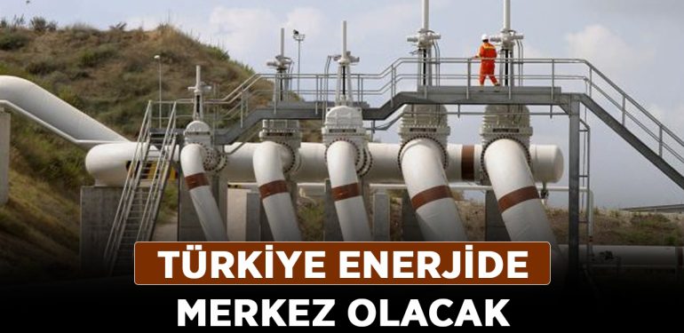 Türkiye enerjide merkez olacak