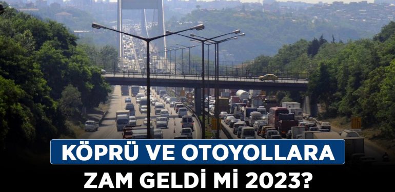 Köprü ve otoyollara zam geldi mi 2023? Köprü geçiş ücretleri ve otobanlara zam mı geldi?